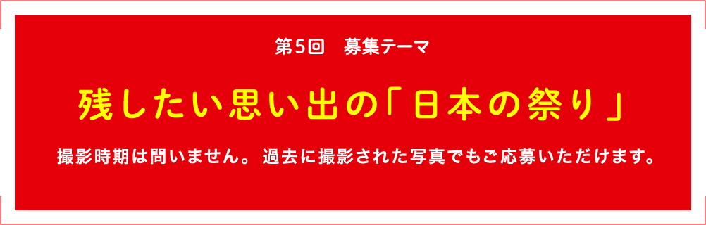 第6回 募集テーマ 未来へつなぎたい「日本の祭り」撮影時期は問いません。過去に撮影された写真でもご応募いただけます。