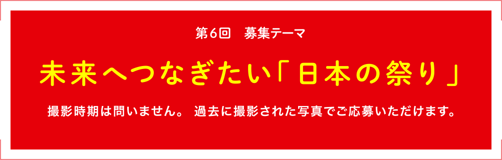 第6回 募集テーマ 未来へつなぎたい「日本の祭り」撮影時期は問いません。過去に撮影された写真でもご応募いただけます。