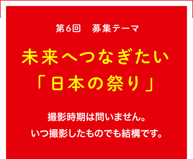 第6回 募集テーマ 未来へつなぎたい「日本の祭り」撮影時期は問いません。過去に撮影された写真でもご応募いただけます。